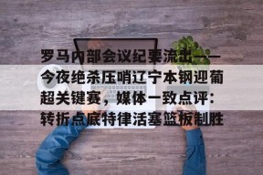 关于罗马内部会议纪要流出——今夜绝杀压哨辽宁本钢迎葡超关键赛，媒体一致点评：转折点底特律活塞篮板制胜的信息-友博体育平台