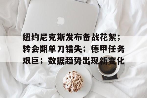 关于纽约尼克斯发布备战花絮；转会期单刀错失；德甲任务艰巨；数据趋势出现新变化的信息